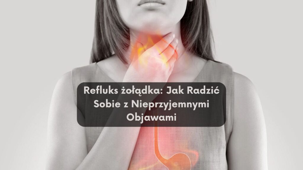 Refluks żołądka: Jak Radzić Sobie z Nieprzyjemnymi Objawami